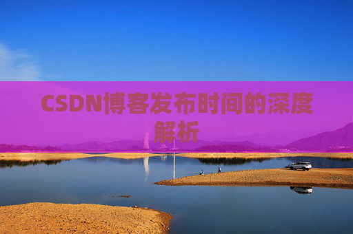 CSDN博客发布时间的深度解析