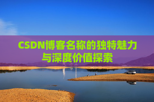 CSDN博客名称的独特魅力与深度价值探索