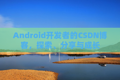 Android开发者的CSDN博客，探索、分享与成长